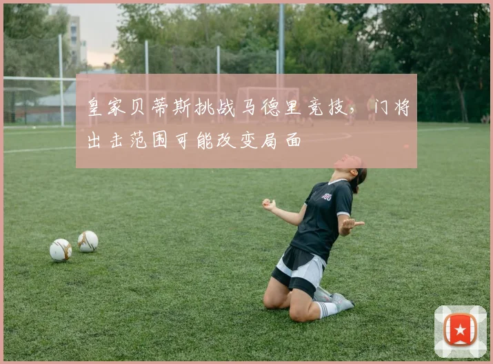 皇家贝蒂斯挑战马德里竞技，门将出击范围可能改变局面