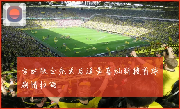 吉达联合先丢后追黄喜灿新援首球剧情拉满