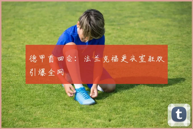 德甲首回合:法兰克福更衣室狂欢引爆全网