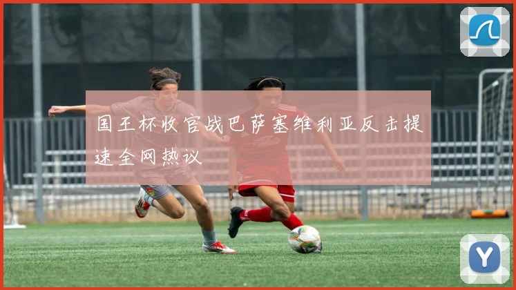 国王杯收官战巴萨塞维利亚反击提速全网热议