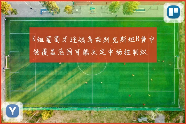 K组葡萄牙迎战乌兹别克斯坦B费中场覆盖范围可能决定中场控制权