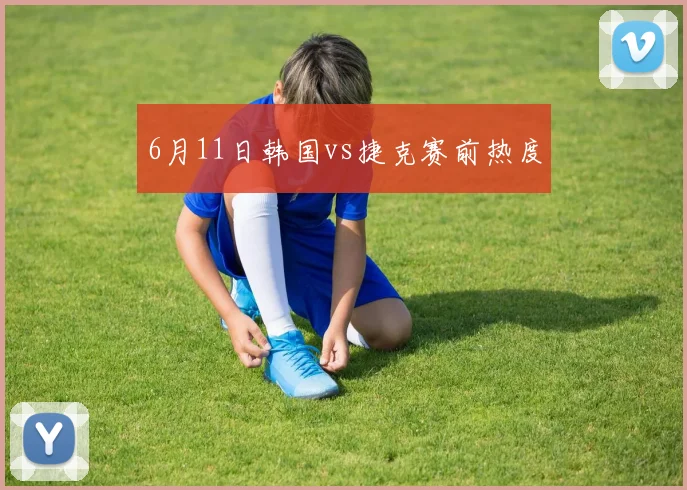 6月11日韩国vs捷克赛前热度