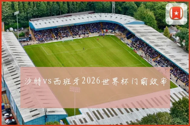 沙特vs西班牙2026世界杯门前效率