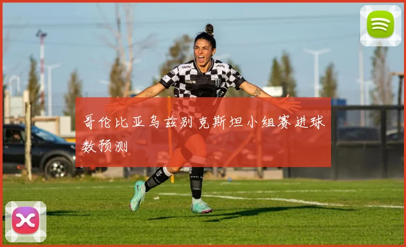 哥伦比亚乌兹别克斯坦小组赛进球数预测