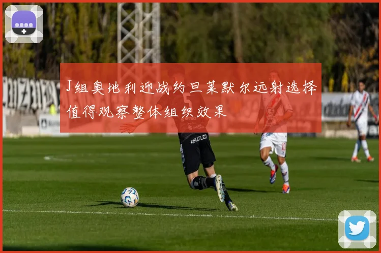 J组奥地利迎战约旦莱默尔远射选择值得观察整体组织效果