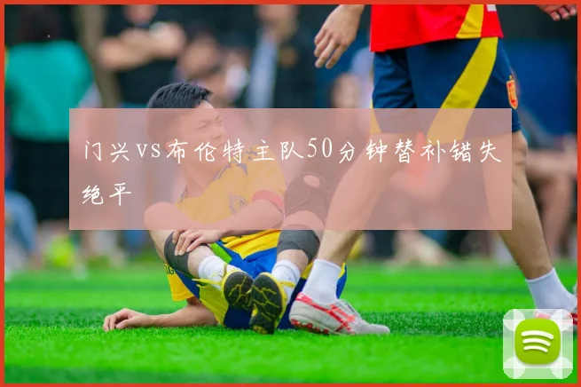 门兴vs布伦特主队50分钟替补错失绝平