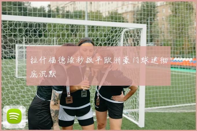 拉什福德读秒扳平欧洲豪门球迷彻底沉默