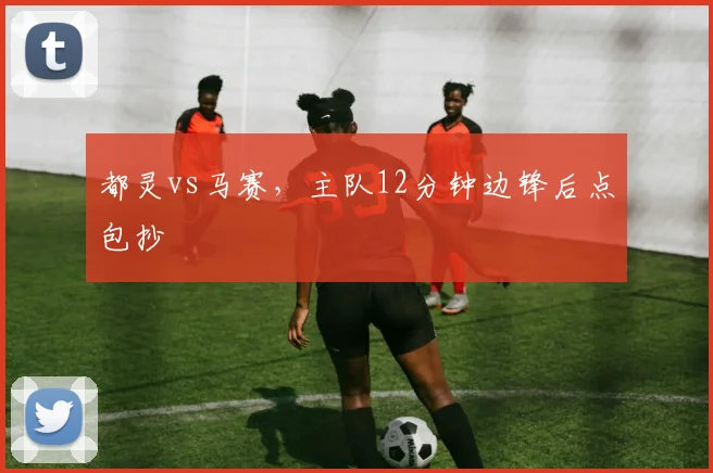 都灵vs马赛,主队12分钟边锋后点包抄