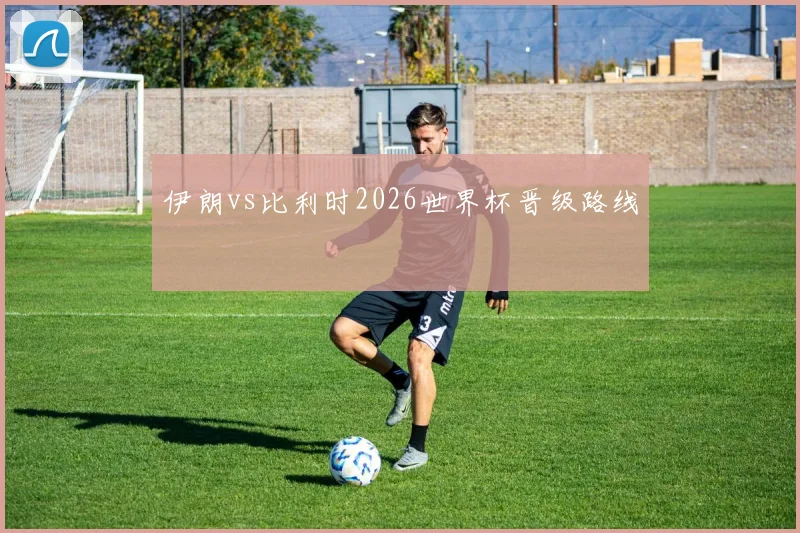 伊朗vs比利时2026世界杯晋级路线