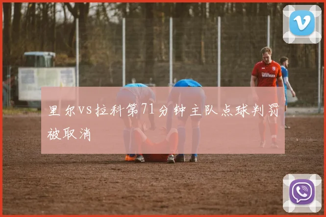 里尔vs拉科第71分钟主队点球判罚被取消
