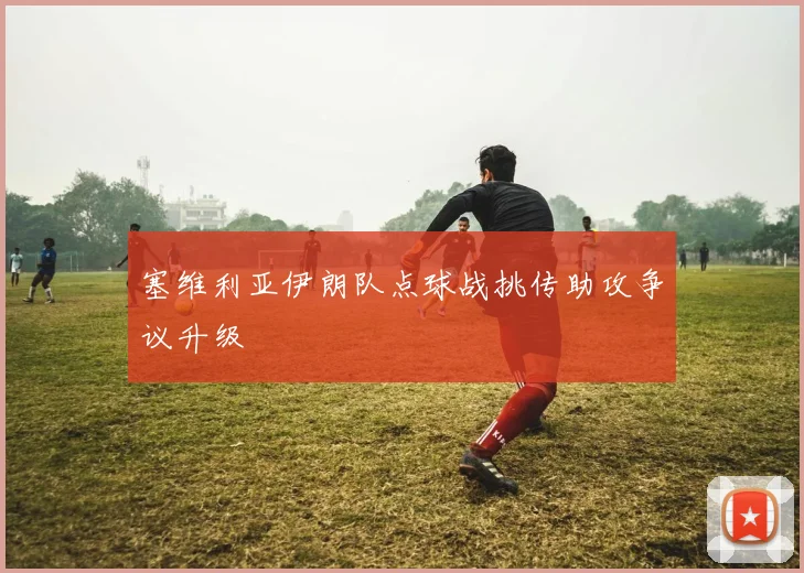 塞维利亚伊朗队点球战挑传助攻争议升级