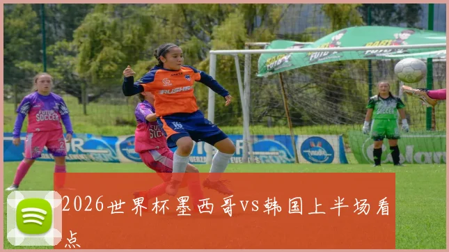 2026世界杯墨西哥vs韩国上半场看点