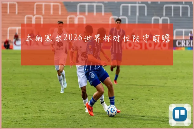 本纳塞尔2026世界杯对位防守前瞻