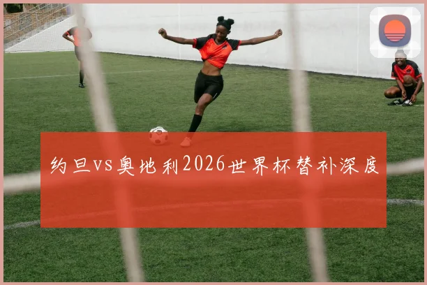 约旦vs奥地利2026世界杯替补深度