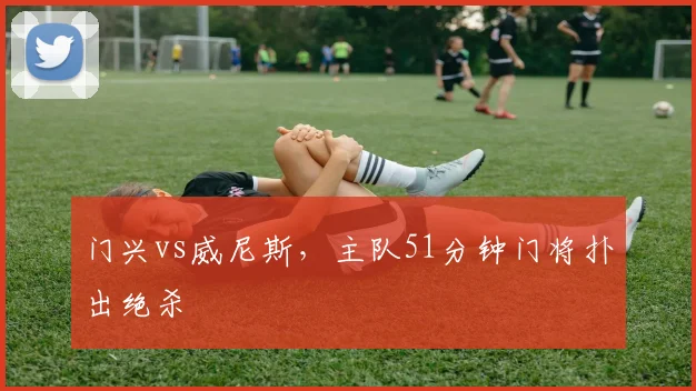 门兴vs威尼斯,主队51分钟门将扑出绝杀