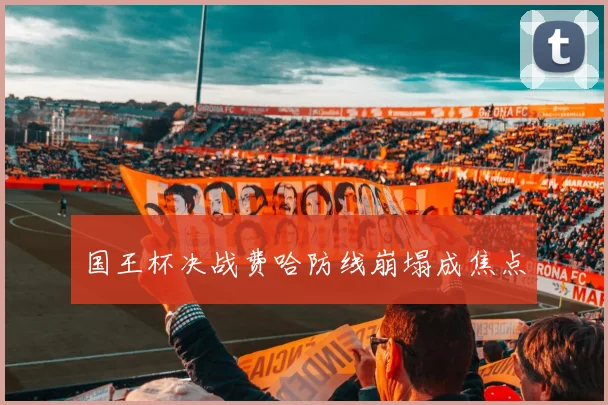 国王杯决战费哈防线崩塌成焦点