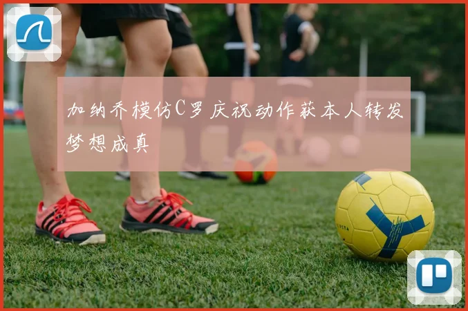 加纳乔模仿C罗庆祝动作获本人转发梦想成真