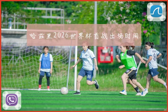 哈兹里2026世界杯首战出场时间