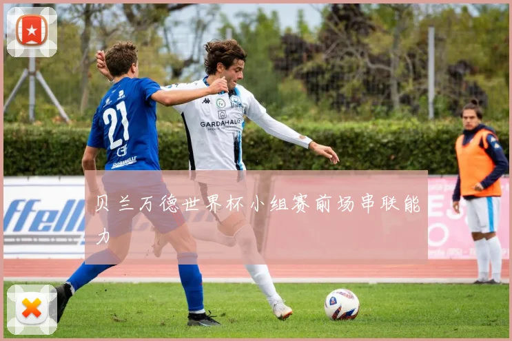 贝兰万德世界杯小组赛前场串联能力