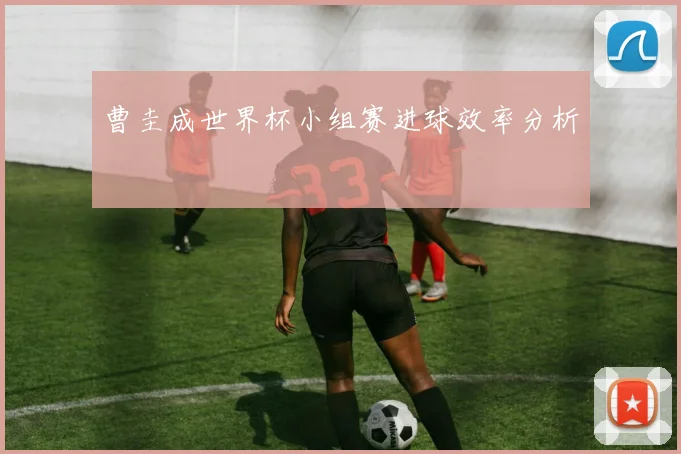 曹圭成世界杯小组赛进球效率分析