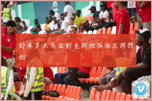 舒库罗夫乌兹别克斯坦临场发挥预测
