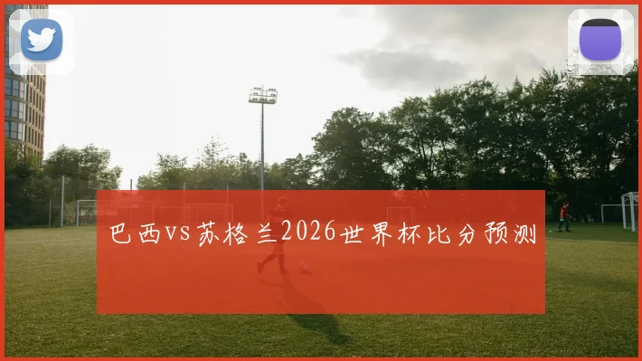 巴西vs苏格兰2026世界杯比分预测