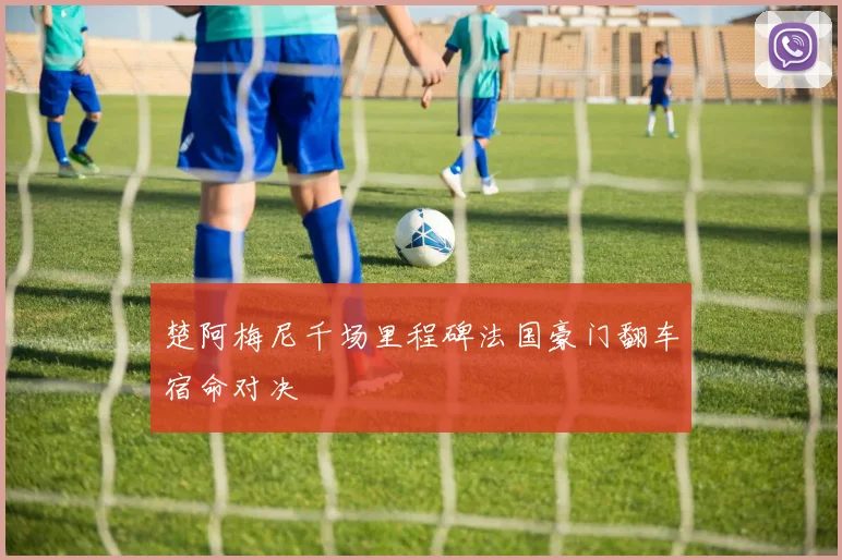 楚阿梅尼千场里程碑法国豪门翻车宿命对决