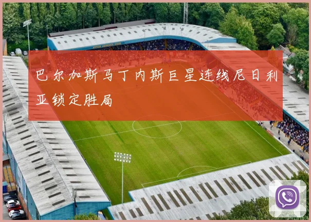 巴尔加斯马丁内斯巨星连线尼日利亚锁定胜局