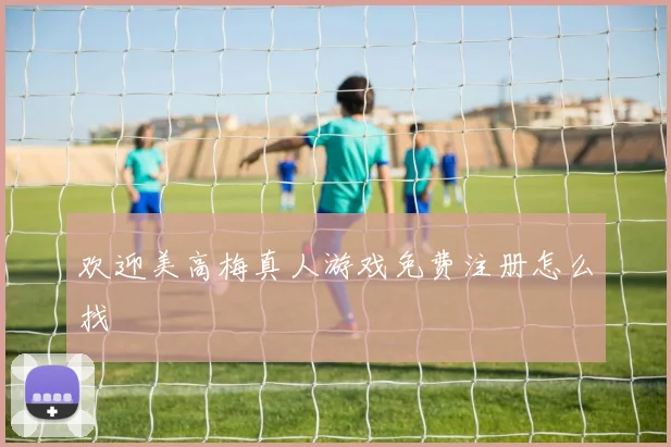 欢迎美高梅真人游戏免费注册怎么找
