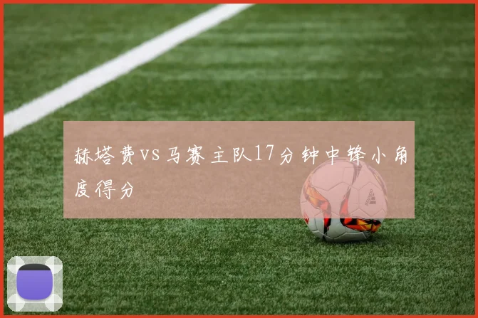 赫塔费vs马赛主队17分钟中锋小角度得分
