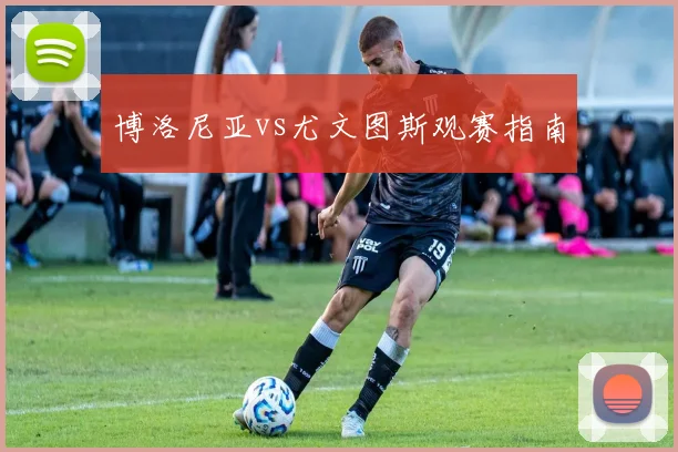 博洛尼亚vs尤文图斯观赛指南
