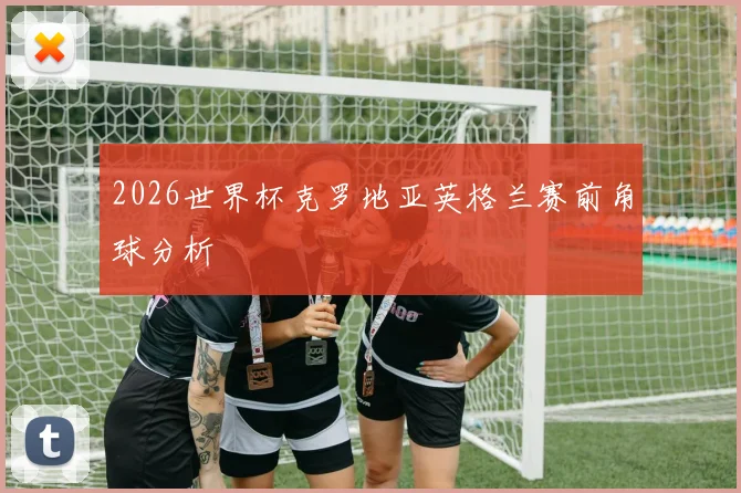 2026世界杯克罗地亚英格兰赛前角球分析