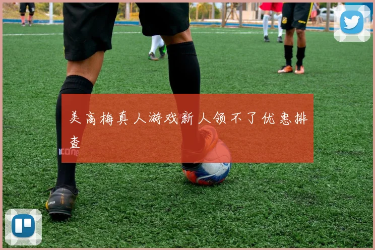 美高梅真人游戏新人领不了优惠排查