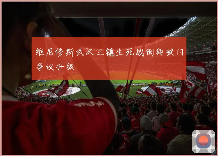 维尼修斯武汉三镇生死战倒钩破门争议升级