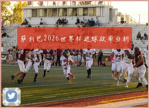 萨利巴2026世界杯进球效率分析