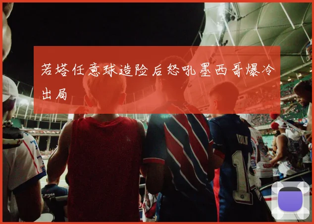 若塔任意球造险后怒吼墨西哥爆冷出局